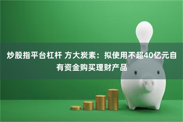 炒股指平台杠杆 方大炭素：拟使用不超40亿元自有资金购买理财产品