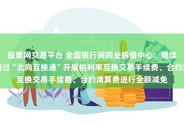 股票网交易平台 全国银行间同业拆借中心：继续对境内及境外机构通过“北向互换通”开展的利率互换交易手续费、合约清算费进行全额减免