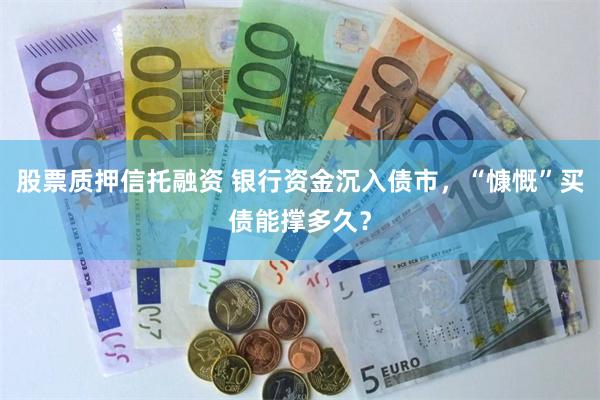 股票质押信托融资 银行资金沉入债市，“慷慨”买债能撑多久？