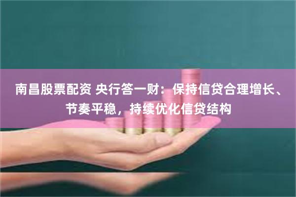 南昌股票配资 央行答一财：保持信贷合理增长、节奏平稳，持续优化信贷结构