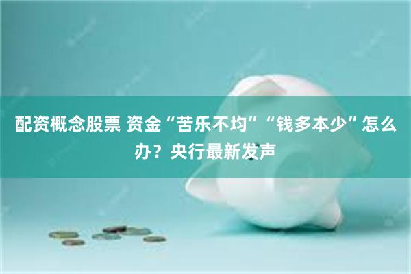 配资概念股票 资金“苦乐不均”“钱多本少”怎么办？央行最新发声