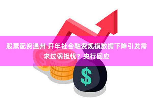 股票配资温州 开年社会融资规模数据下降引发需求过弱担忧？央行回应