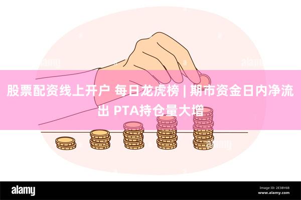 股票配资线上开户 每日龙虎榜 | 期市资金日内净流出 PTA持仓量大增