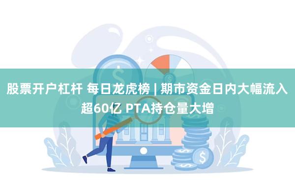 股票开户杠杆 每日龙虎榜 | 期市资金日内大幅流入超60亿 PTA持仓量大增