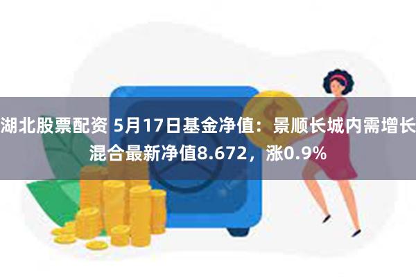 湖北股票配资 5月17日基金净值：景顺长城内需增长混合最新净值8.672，涨0.9%