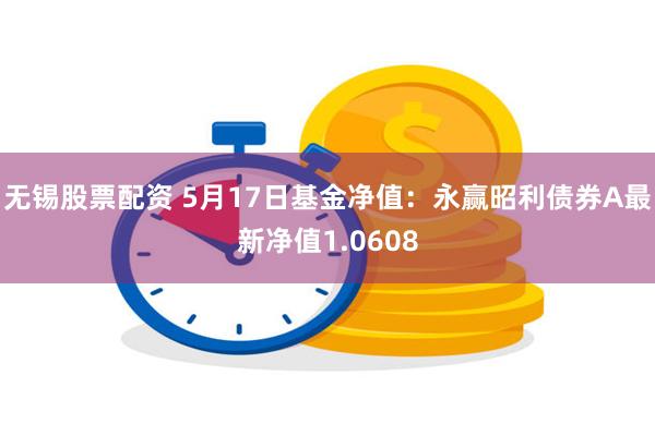 无锡股票配资 5月17日基金净值：永赢昭利债券A最新净值1.0608