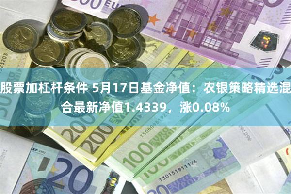 股票加杠杆条件 5月17日基金净值：农银策略精选混合最新净值1.4339，涨0.08%