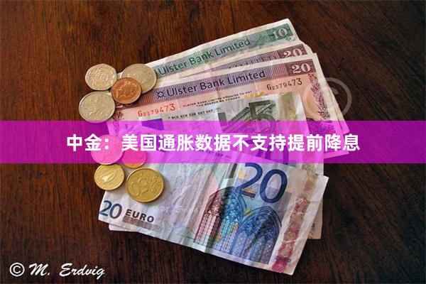 中金：美国通胀数据不支持提前降息