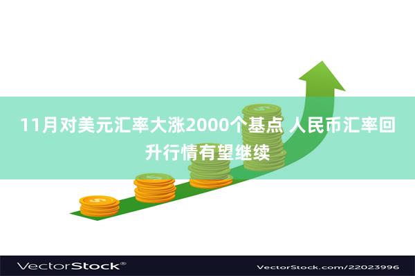 11月对美元汇率大涨2000个基点 人民币汇率回升行情有望继续