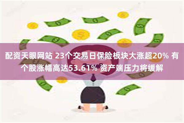 配资天眼网站 23个交易日保险板块大涨超20% 有个股涨幅高达53.61% 资产端压力将缓解