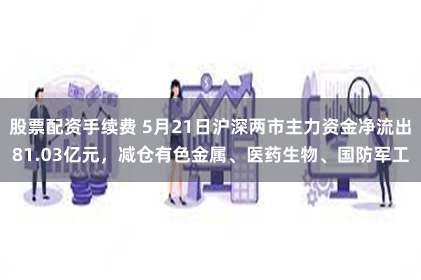 股票配资手续费 5月21日沪深两市主力资金净流出81.03亿元，减仓有色金属、医药生物、国防军工