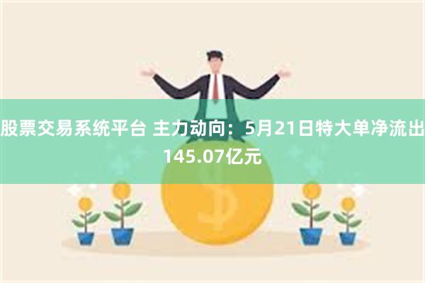 股票交易系统平台 主力动向：5月21日特大单净流出145.07亿元