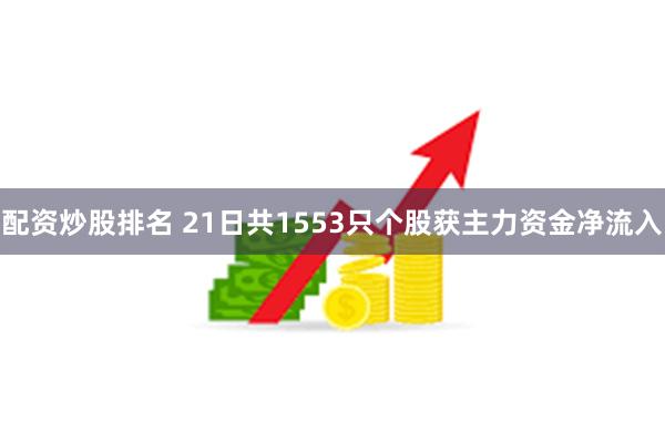 配资炒股排名 21日共1553只个股获主力资金净流入