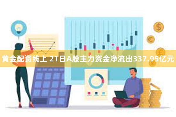 黄金配资线上 21日A股主力资金净流出337.95亿元