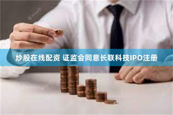 炒股在线配资 证监会同意长联科技IPO注册