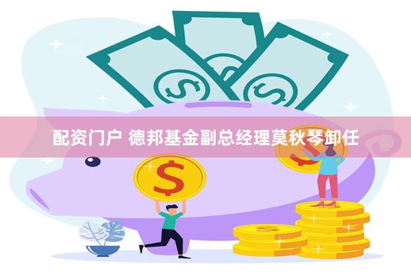 配资门户 德邦基金副总经理莫秋琴卸任