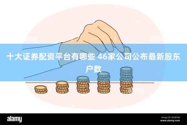 十大证券配资平台有哪些 46家公司公布最新股东户数