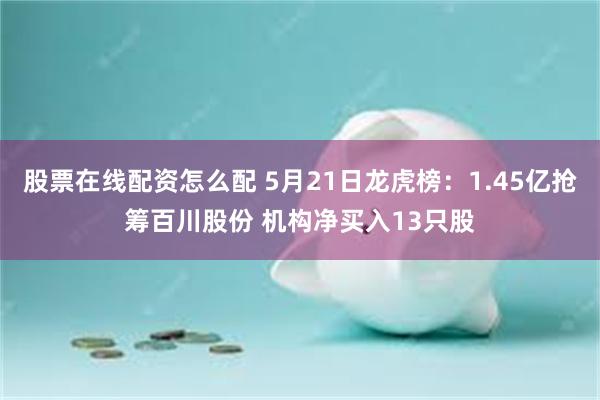 股票在线配资怎么配 5月21日龙虎榜：1.45亿抢筹百川股份 机构净买入13只股