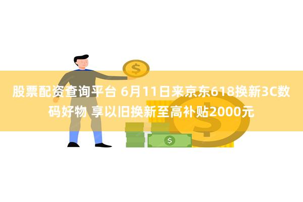 股票配资查询平台 6月11日来京东618换新3C数码好物 享以旧换新至高补贴2000元