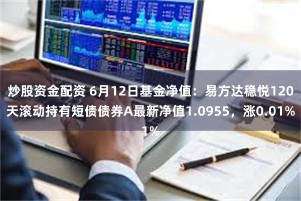 炒股资金配资 6月12日基金净值：易方达稳悦120天滚动持有短债债券A最新净值1.0955，涨0.01%