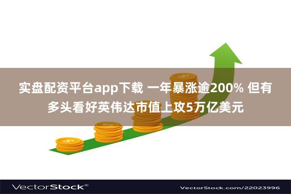 实盘配资平台app下载 一年暴涨逾200% 但有多头看好英伟达市值上攻5万亿美元