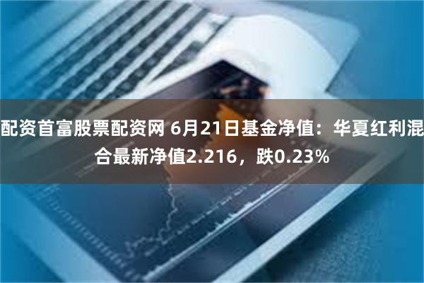 配资首富股票配资网 6月21日基金净值：华夏红利混合最新净值2.216，跌0.23%