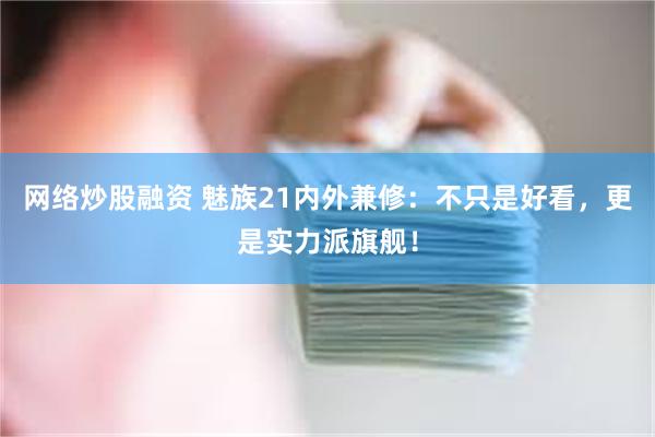 网络炒股融资 魅族21内外兼修：不只是好看，更是实力派旗舰！