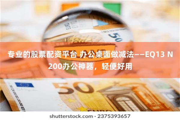 专业的股票配资平台 办公桌面做减法——EQ13 N200办公神器，轻便好用