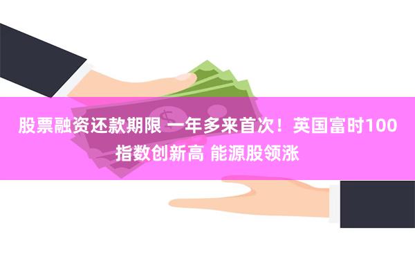 股票融资还款期限 一年多来首次！英国富时100指数创新高 能源股领涨