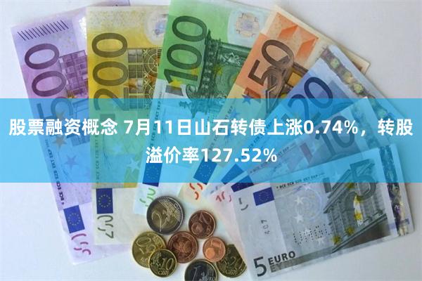 股票融资概念 7月11日山石转债上涨0.74%，转股溢价率127.52%