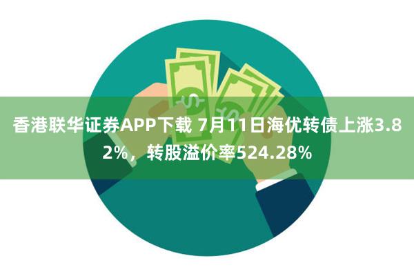 香港联华证券APP下载 7月11日海优转债上涨3.82%，转股溢价率524.28%