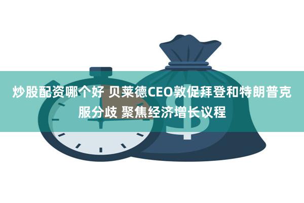 炒股配资哪个好 贝莱德CEO敦促拜登和特朗普克服分歧 聚焦经济增长议程