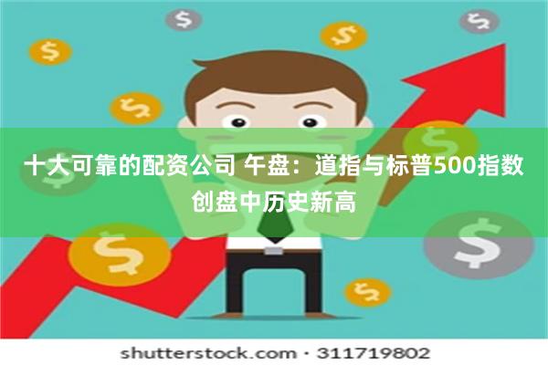 十大可靠的配资公司 午盘：道指与标普500指数创盘中历史新高