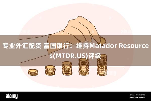 专业外汇配资 富国银行：维持Matador Resources(MTDR.US)评级