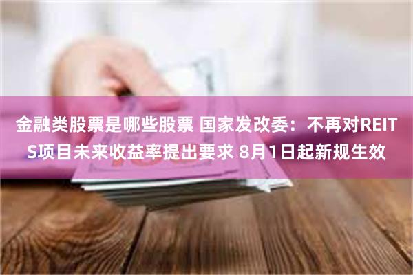 金融类股票是哪些股票 国家发改委：不再对REITS项目未来收益率提出要求 8月1日起新规生效