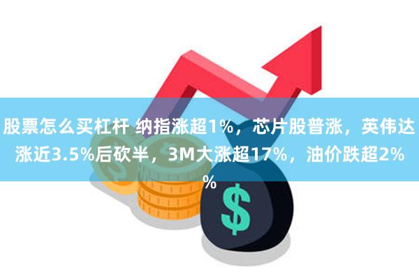 股票怎么买杠杆 纳指涨超1%，芯片股普涨，英伟达涨近3.5%后砍半，3M大涨超17%，油价跌超2%