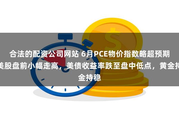 合法的配资公司网站 6月PCE物价指数略超预期，美股盘前小幅走高，美债收益率跌至盘中低点，黄金持稳