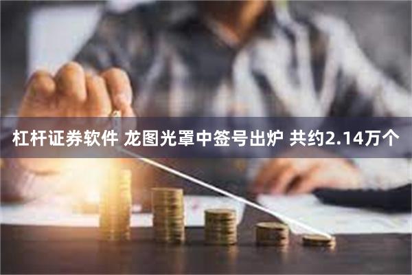 杠杆证券软件 龙图光罩中签号出炉 共约2.14万个