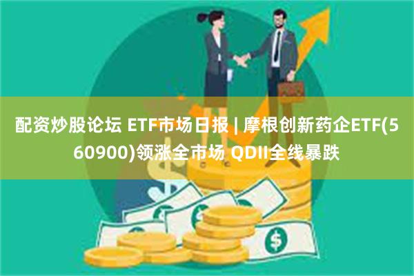 配资炒股论坛 ETF市场日报 | 摩根创新药企ETF(560900)领涨全市场 QDII全线暴跌