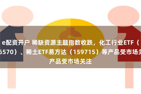 e配资开户 稀缺资源主题指数收跌，化工行业ETF（516570）、稀土ETF易方达（159715）等产品受市场关注