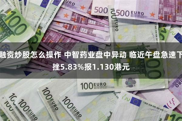 融资炒股怎么操作 中智药业盘中异动 临近午盘急速下挫5.83%报1.130港元