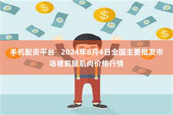 手机配资平台   2024年8月4日全国主要批发市场猪前腿肌肉价格行情