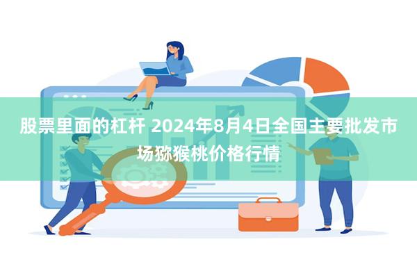 股票里面的杠杆 2024年8月4日全国主要批发市场猕猴桃价格行情