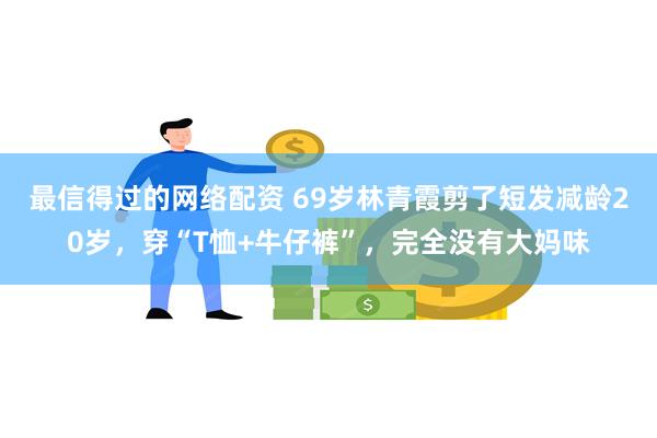 最信得过的网络配资 69岁林青霞剪了短发减龄20岁，穿“T恤+牛仔裤”，完全没有大妈味