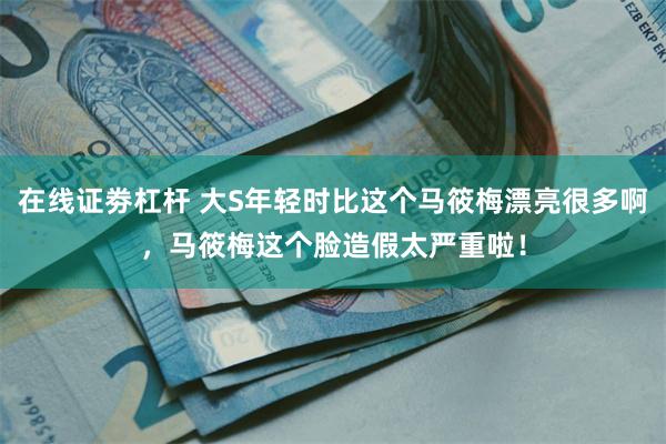 在线证劵杠杆 大S年轻时比这个马筱梅漂亮很多啊，马筱梅这个脸造假太严重啦！