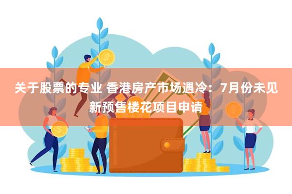 关于股票的专业 香港房产市场遇冷：7月份未见新预售楼花项目申请