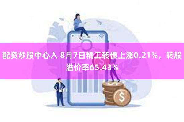 配资炒股中心入 8月7日精工转债上涨0.21%，转股溢价率65.43%