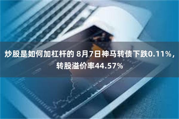 炒股是如何加杠杆的 8月7日神马转债下跌0.11%，转股溢价率44.57%