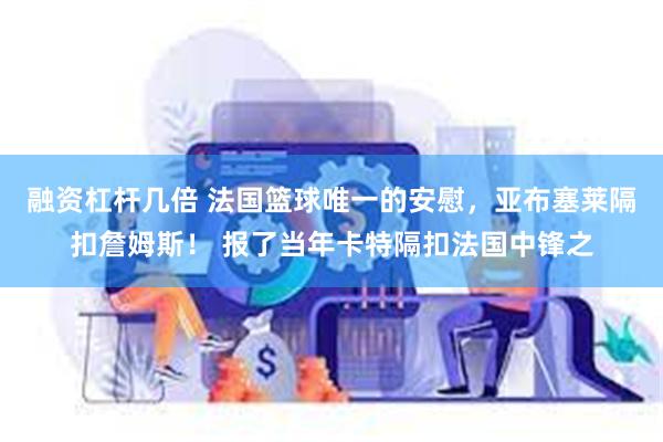 融资杠杆几倍 法国篮球唯一的安慰，亚布塞莱隔扣詹姆斯！ 报了当年卡特隔扣法国中锋之