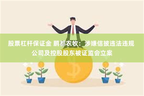 股票杠杆保证金 鹏都农牧：涉嫌信披违法违规 公司及控股股东被证监会立案